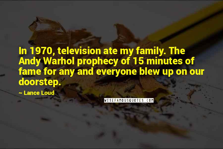 Lance Loud Quotes: In 1970, television ate my family. The Andy Warhol prophecy of 15 minutes of fame for any and everyone blew up on our doorstep.