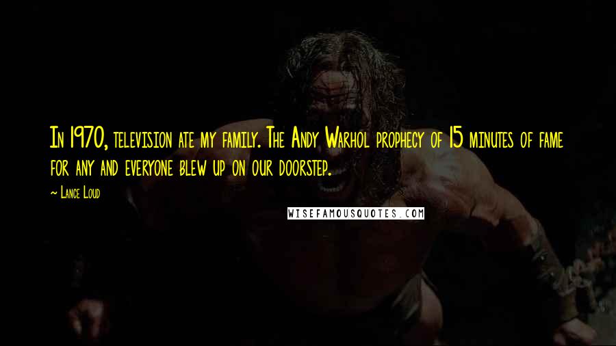 Lance Loud Quotes: In 1970, television ate my family. The Andy Warhol prophecy of 15 minutes of fame for any and everyone blew up on our doorstep.