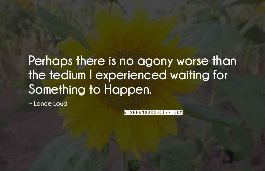 Lance Loud Quotes: Perhaps there is no agony worse than the tedium I experienced waiting for Something to Happen.