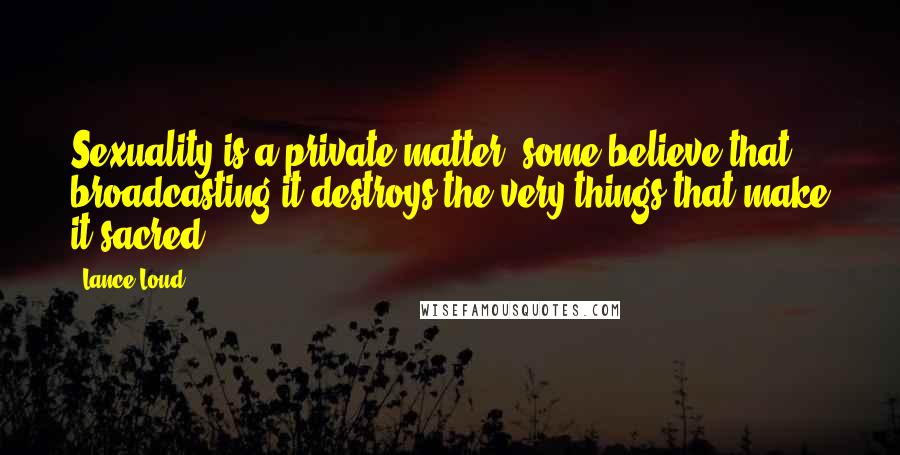 Lance Loud Quotes: Sexuality is a private matter; some believe that broadcasting it destroys the very things that make it sacred.