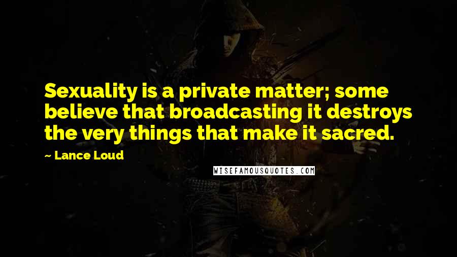 Lance Loud Quotes: Sexuality is a private matter; some believe that broadcasting it destroys the very things that make it sacred.