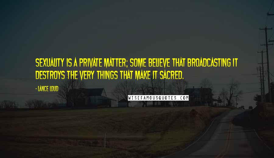 Lance Loud Quotes: Sexuality is a private matter; some believe that broadcasting it destroys the very things that make it sacred.