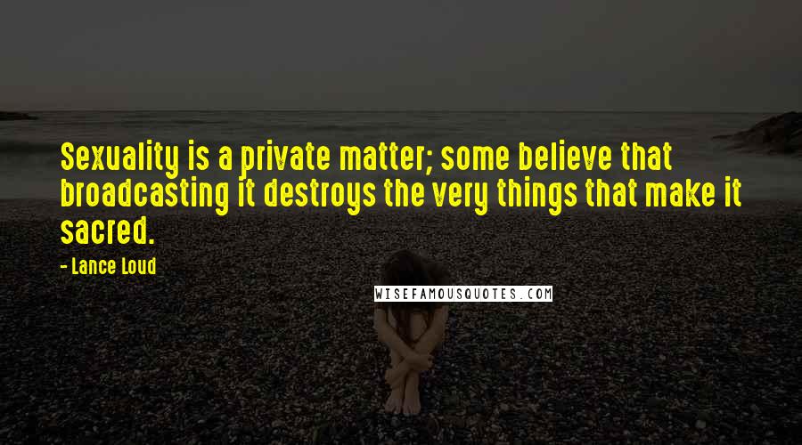 Lance Loud Quotes: Sexuality is a private matter; some believe that broadcasting it destroys the very things that make it sacred.