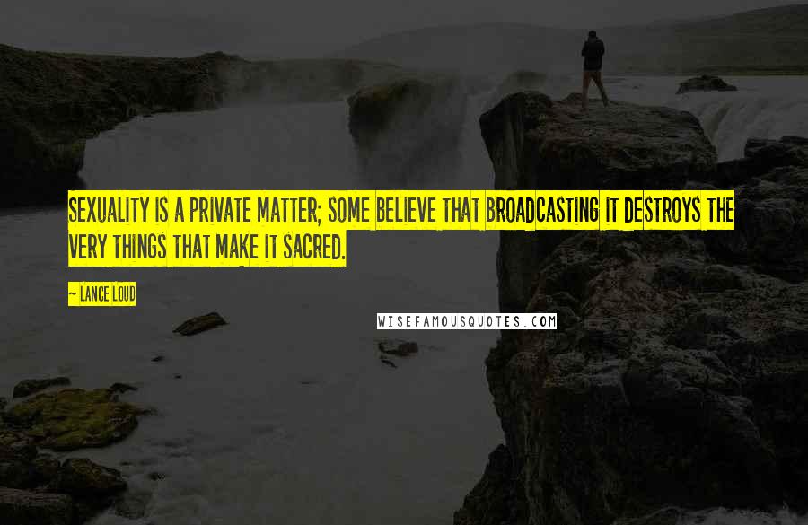 Lance Loud Quotes: Sexuality is a private matter; some believe that broadcasting it destroys the very things that make it sacred.