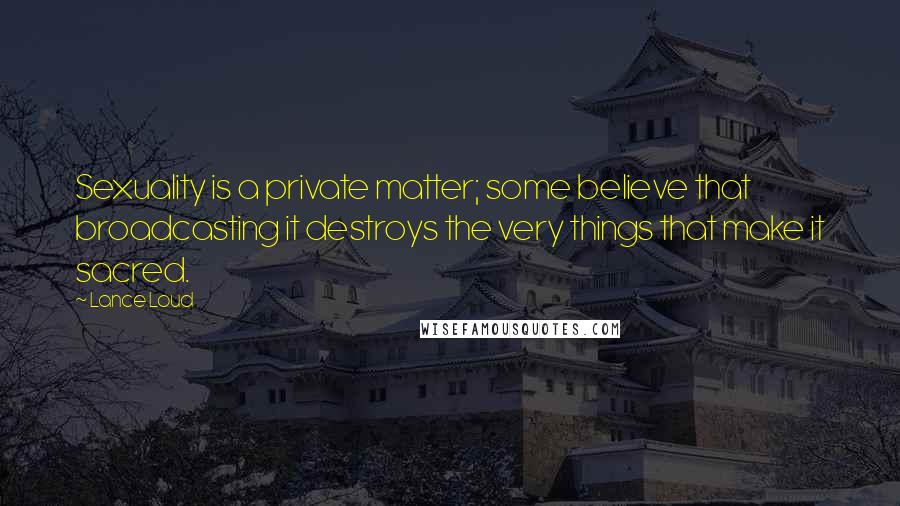 Lance Loud Quotes: Sexuality is a private matter; some believe that broadcasting it destroys the very things that make it sacred.