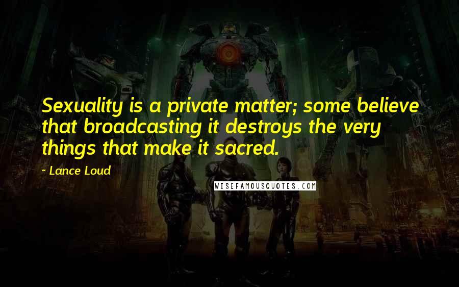 Lance Loud Quotes: Sexuality is a private matter; some believe that broadcasting it destroys the very things that make it sacred.