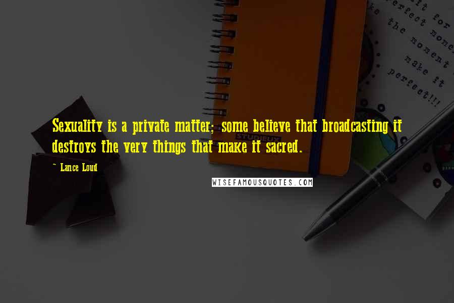 Lance Loud Quotes: Sexuality is a private matter; some believe that broadcasting it destroys the very things that make it sacred.