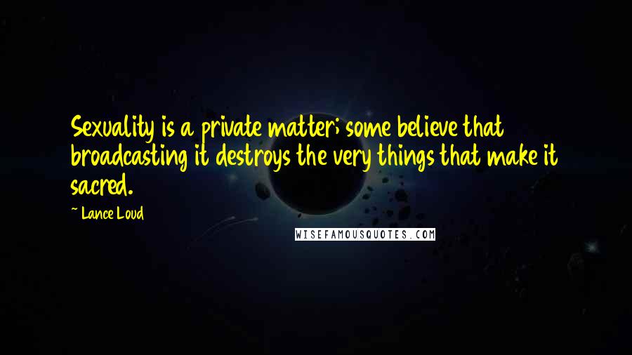 Lance Loud Quotes: Sexuality is a private matter; some believe that broadcasting it destroys the very things that make it sacred.