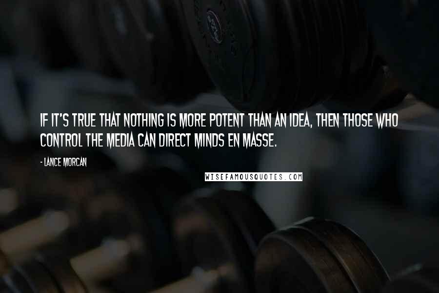 Lance Morcan Quotes: If it's true that nothing is more potent than an idea, then those who control the media can direct minds en masse.