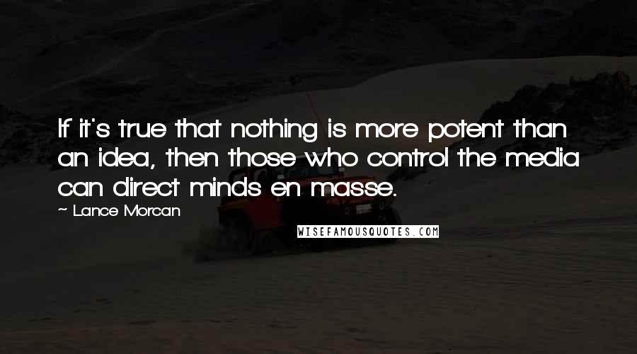 Lance Morcan Quotes: If it's true that nothing is more potent than an idea, then those who control the media can direct minds en masse.