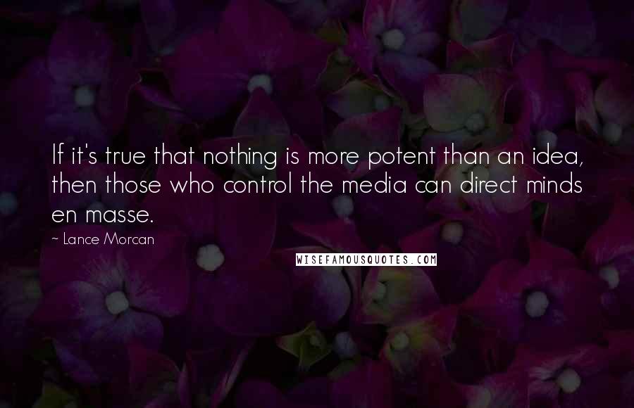 Lance Morcan Quotes: If it's true that nothing is more potent than an idea, then those who control the media can direct minds en masse.