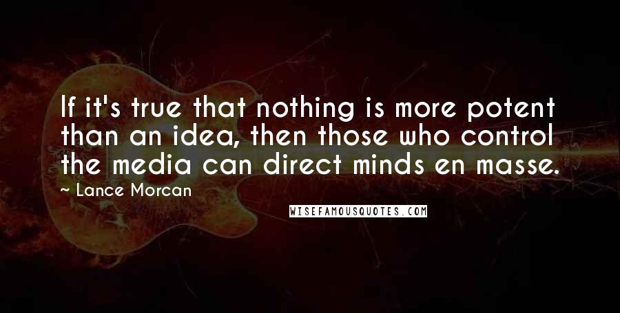 Lance Morcan Quotes: If it's true that nothing is more potent than an idea, then those who control the media can direct minds en masse.