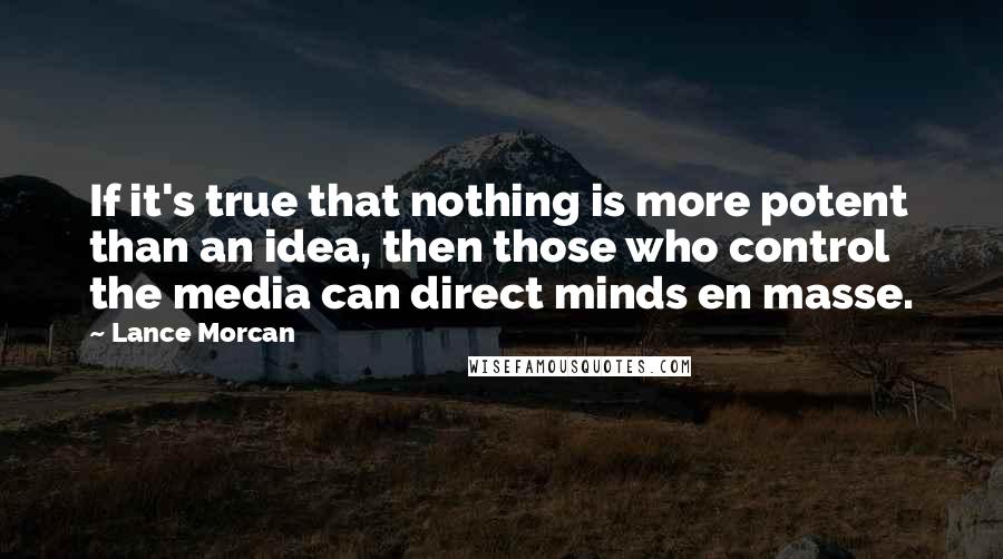 Lance Morcan Quotes: If it's true that nothing is more potent than an idea, then those who control the media can direct minds en masse.