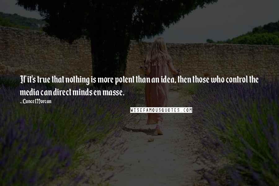 Lance Morcan Quotes: If it's true that nothing is more potent than an idea, then those who control the media can direct minds en masse.