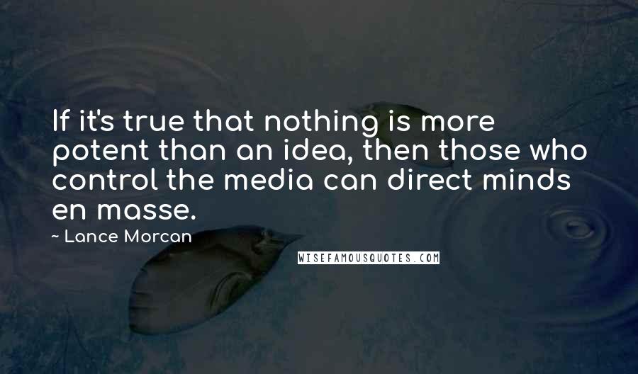 Lance Morcan Quotes: If it's true that nothing is more potent than an idea, then those who control the media can direct minds en masse.