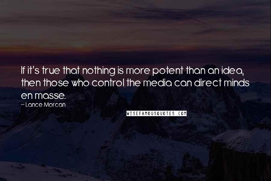 Lance Morcan Quotes: If it's true that nothing is more potent than an idea, then those who control the media can direct minds en masse.