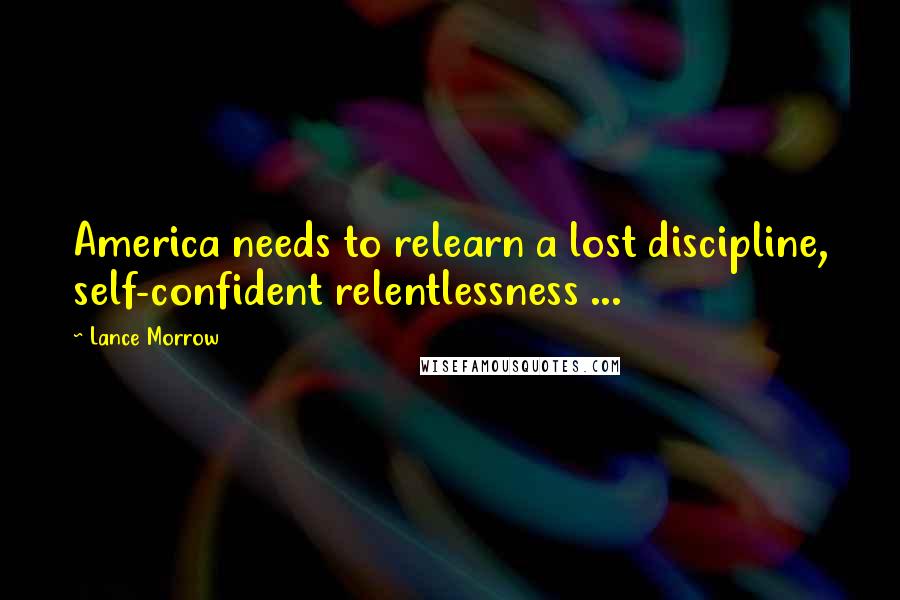 Lance Morrow Quotes: America needs to relearn a lost discipline, self-confident relentlessness ...