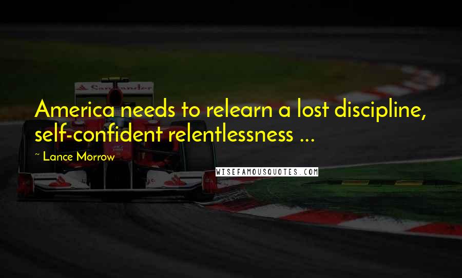 Lance Morrow Quotes: America needs to relearn a lost discipline, self-confident relentlessness ...