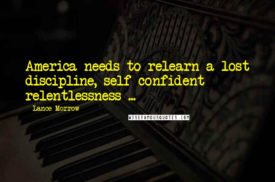 Lance Morrow Quotes: America needs to relearn a lost discipline, self-confident relentlessness ...