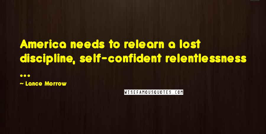 Lance Morrow Quotes: America needs to relearn a lost discipline, self-confident relentlessness ...