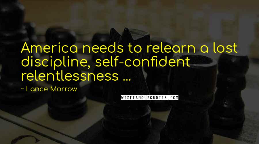 Lance Morrow Quotes: America needs to relearn a lost discipline, self-confident relentlessness ...