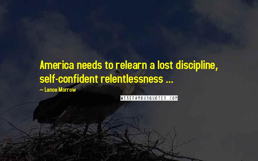 Lance Morrow Quotes: America needs to relearn a lost discipline, self-confident relentlessness ...