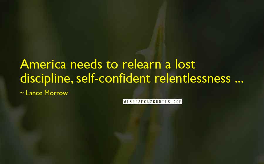 Lance Morrow Quotes: America needs to relearn a lost discipline, self-confident relentlessness ...