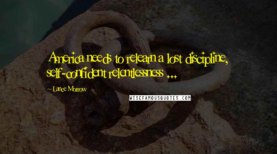 Lance Morrow Quotes: America needs to relearn a lost discipline, self-confident relentlessness ...