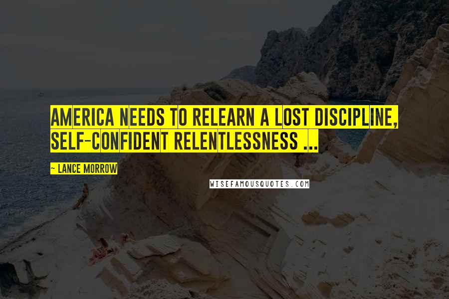 Lance Morrow Quotes: America needs to relearn a lost discipline, self-confident relentlessness ...