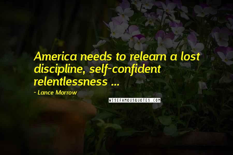 Lance Morrow Quotes: America needs to relearn a lost discipline, self-confident relentlessness ...