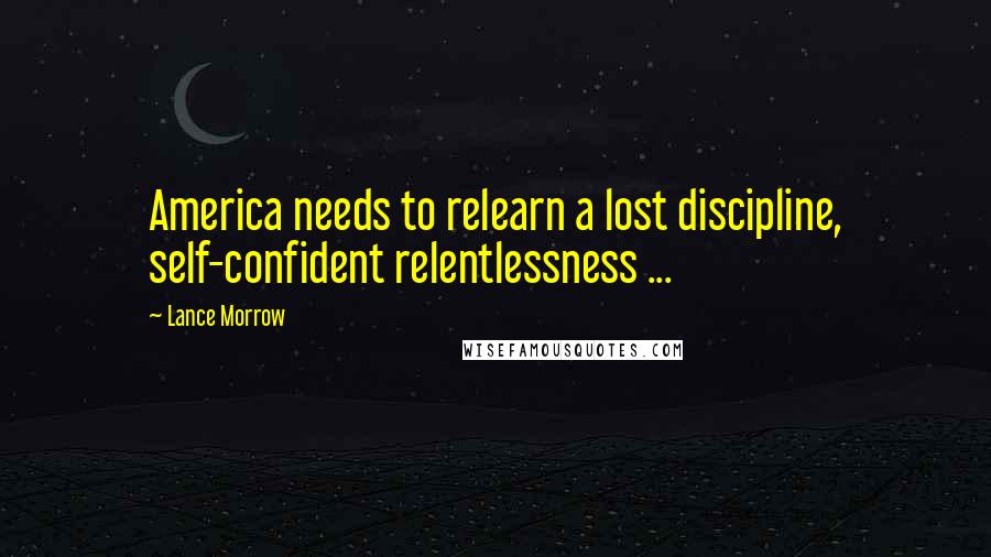 Lance Morrow Quotes: America needs to relearn a lost discipline, self-confident relentlessness ...