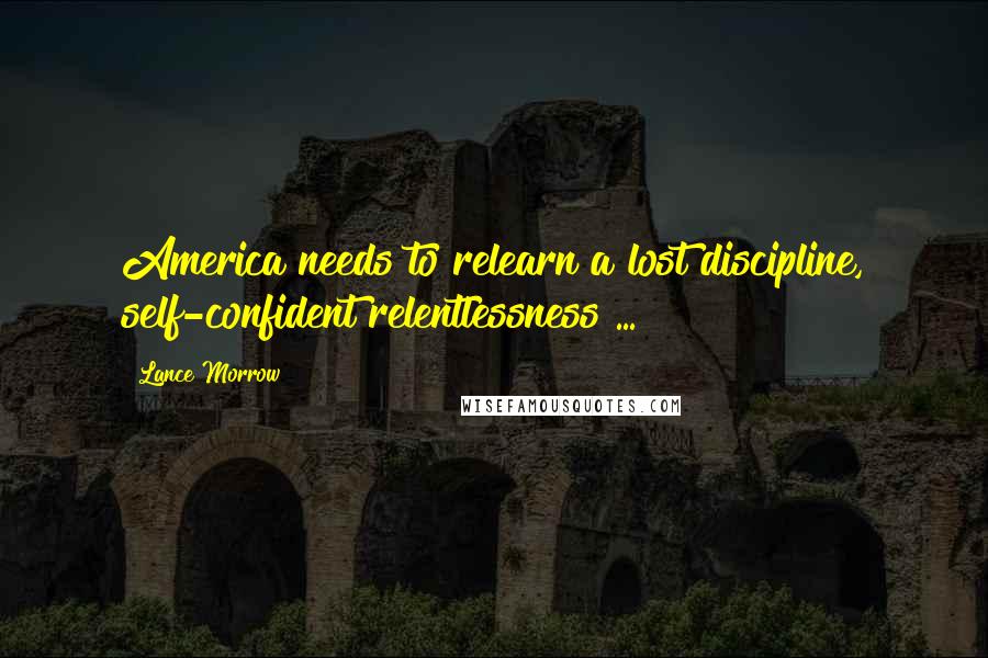Lance Morrow Quotes: America needs to relearn a lost discipline, self-confident relentlessness ...