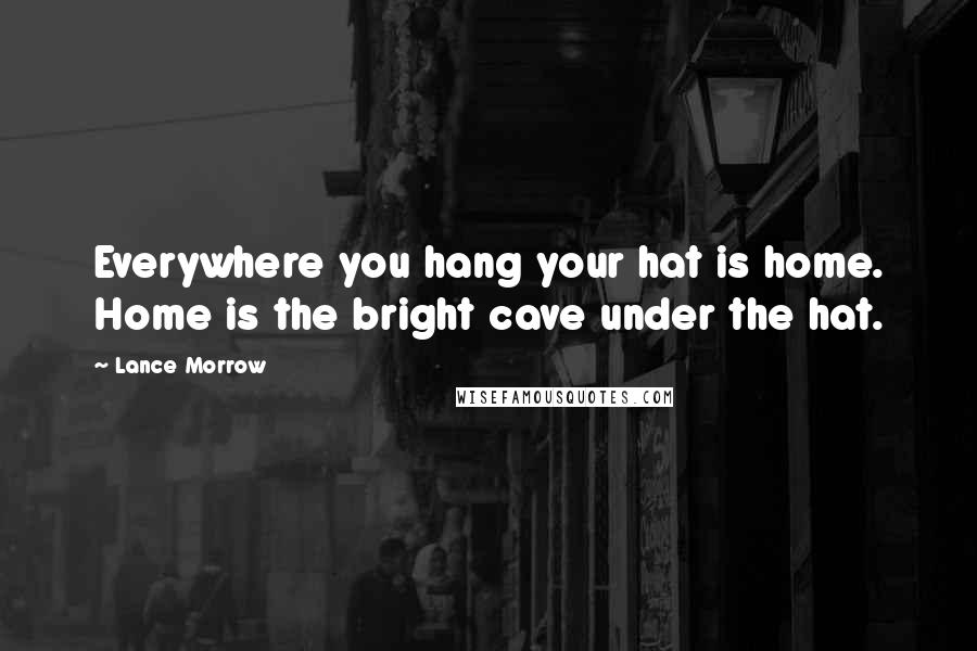 Lance Morrow Quotes: Everywhere you hang your hat is home. Home is the bright cave under the hat.