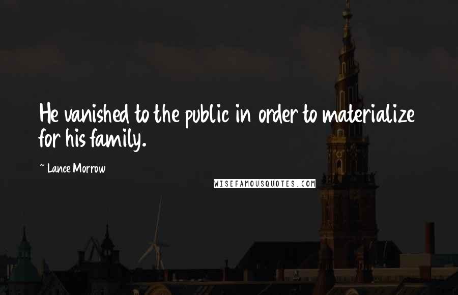 Lance Morrow Quotes: He vanished to the public in order to materialize for his family.
