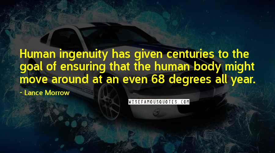 Lance Morrow Quotes: Human ingenuity has given centuries to the goal of ensuring that the human body might move around at an even 68 degrees all year.