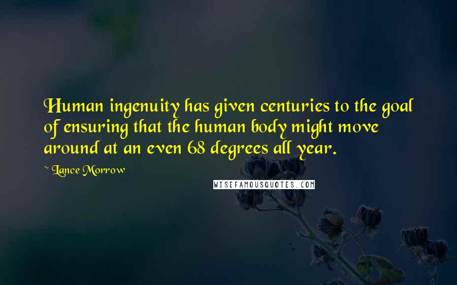 Lance Morrow Quotes: Human ingenuity has given centuries to the goal of ensuring that the human body might move around at an even 68 degrees all year.