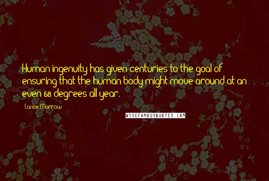 Lance Morrow Quotes: Human ingenuity has given centuries to the goal of ensuring that the human body might move around at an even 68 degrees all year.