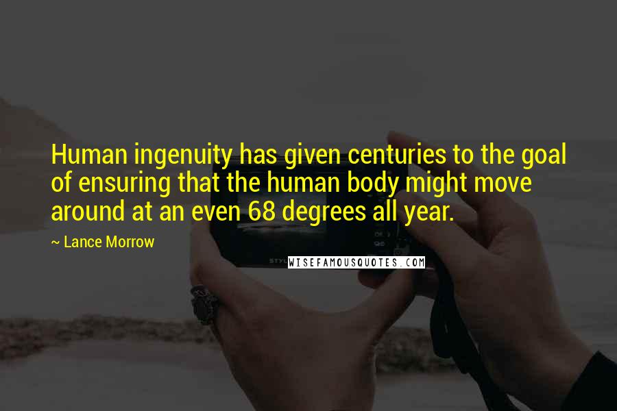 Lance Morrow Quotes: Human ingenuity has given centuries to the goal of ensuring that the human body might move around at an even 68 degrees all year.