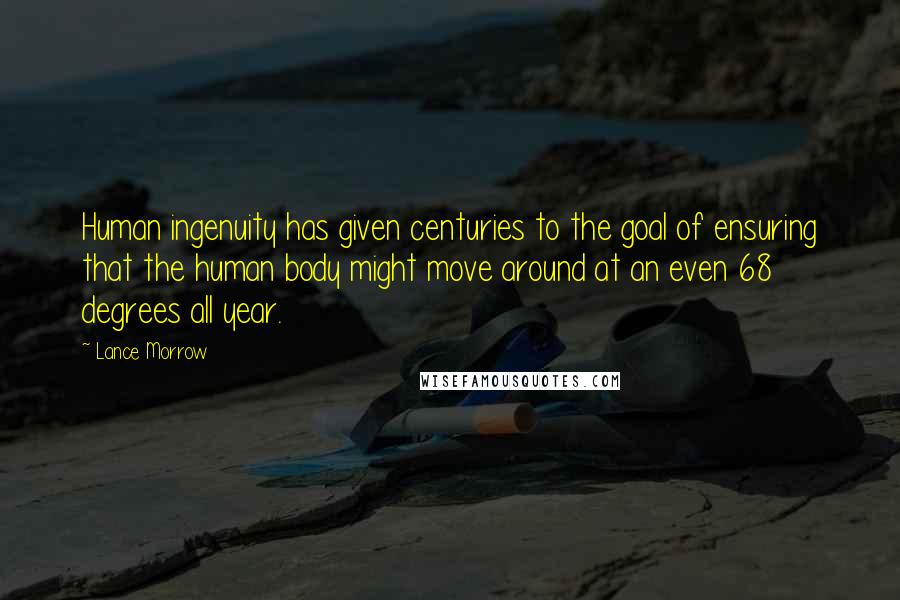 Lance Morrow Quotes: Human ingenuity has given centuries to the goal of ensuring that the human body might move around at an even 68 degrees all year.