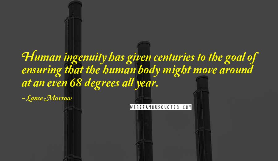 Lance Morrow Quotes: Human ingenuity has given centuries to the goal of ensuring that the human body might move around at an even 68 degrees all year.