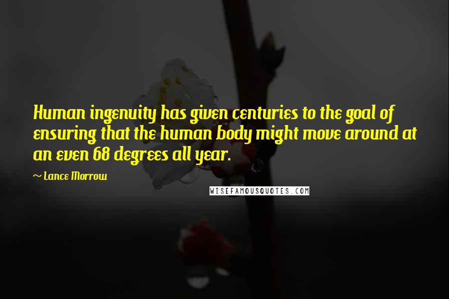 Lance Morrow Quotes: Human ingenuity has given centuries to the goal of ensuring that the human body might move around at an even 68 degrees all year.