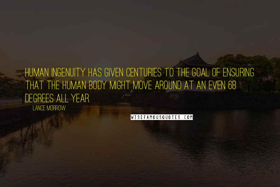 Lance Morrow Quotes: Human ingenuity has given centuries to the goal of ensuring that the human body might move around at an even 68 degrees all year.