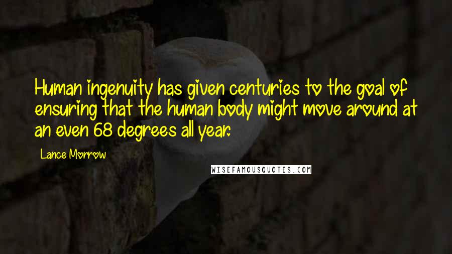 Lance Morrow Quotes: Human ingenuity has given centuries to the goal of ensuring that the human body might move around at an even 68 degrees all year.