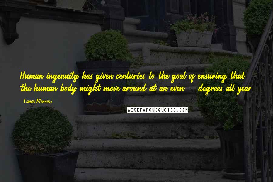 Lance Morrow Quotes: Human ingenuity has given centuries to the goal of ensuring that the human body might move around at an even 68 degrees all year.