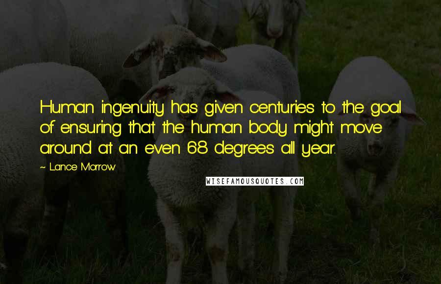 Lance Morrow Quotes: Human ingenuity has given centuries to the goal of ensuring that the human body might move around at an even 68 degrees all year.