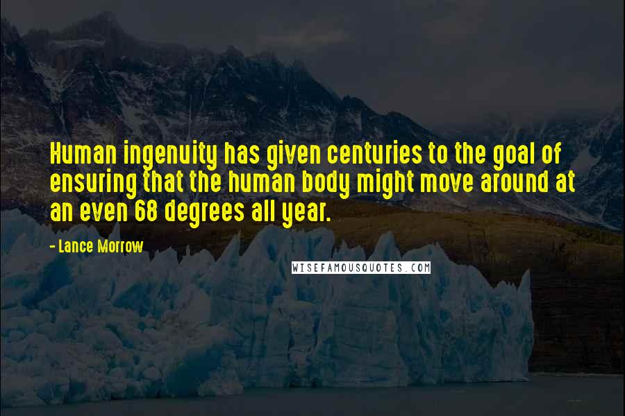 Lance Morrow Quotes: Human ingenuity has given centuries to the goal of ensuring that the human body might move around at an even 68 degrees all year.