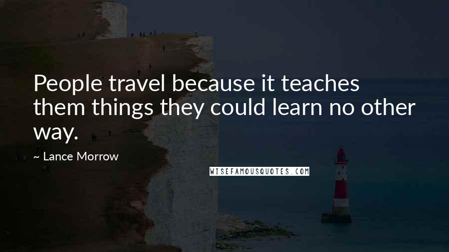 Lance Morrow Quotes: People travel because it teaches them things they could learn no other way.