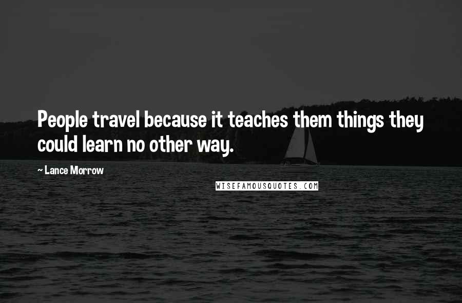 Lance Morrow Quotes: People travel because it teaches them things they could learn no other way.