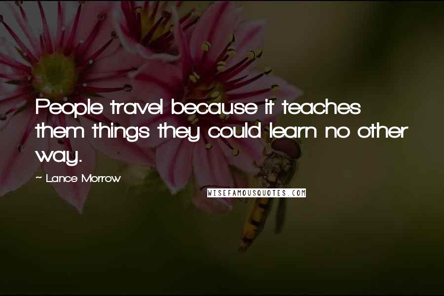 Lance Morrow Quotes: People travel because it teaches them things they could learn no other way.