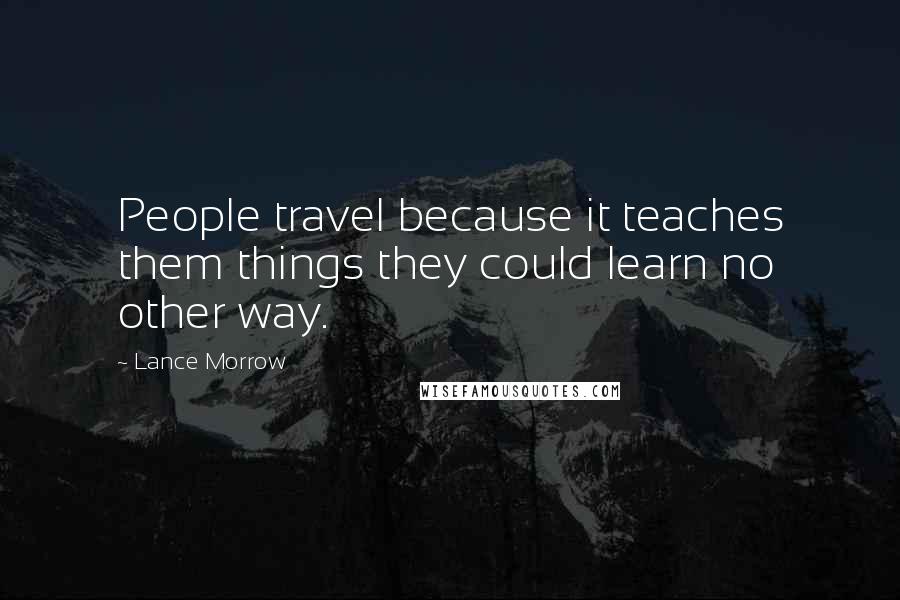 Lance Morrow Quotes: People travel because it teaches them things they could learn no other way.